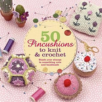 50 Pincushions To Knit & Crochet: Stash Your Sharps In Something Cute And Handmade