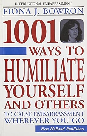 1001 Ways To Humiliate Yourself And Others: To Cause Embarrassment Wherever You Go